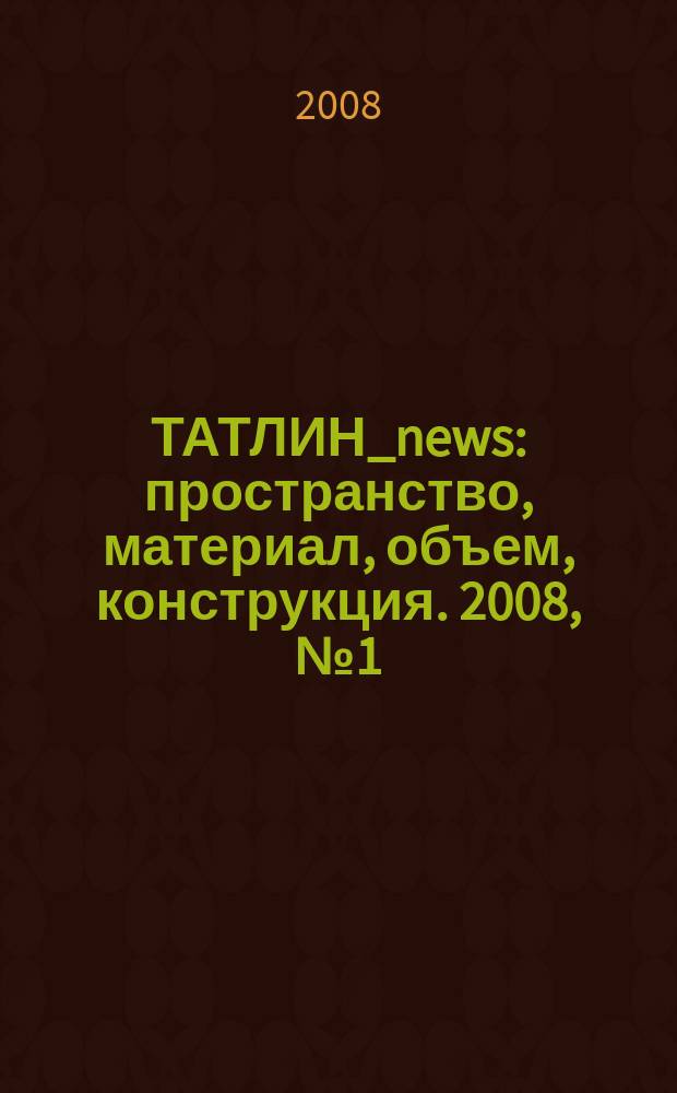 ТАТЛИН_news : пространство, материал, объем, конструкция. 2008, № 1 (43) (54)