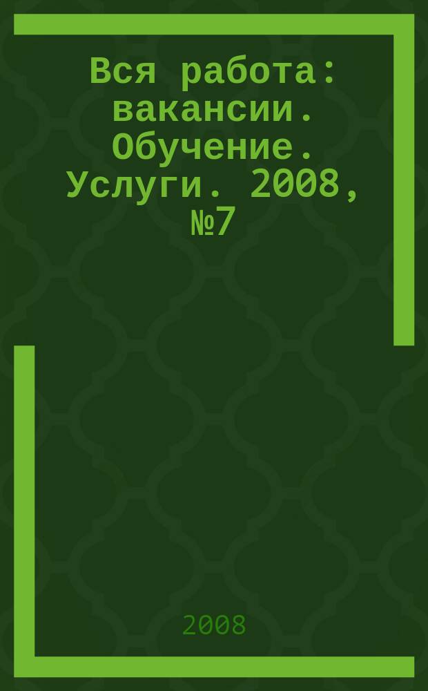 Вся работа : вакансии. Обучение. Услуги. 2008, № 7 (7)