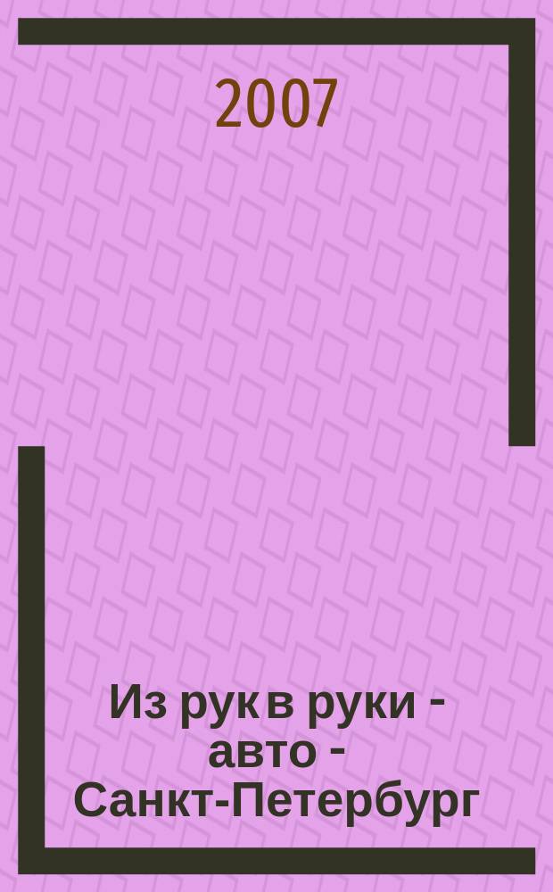 Из рук в руки - авто - Санкт-Петербург : еженедельник фотообъявлений. 2007, № 18 (304)