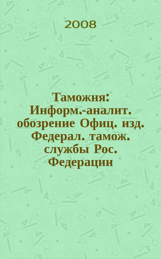 Таможня : Информ.-аналит. обозрение Офиц. изд. Федерал. тамож. службы Рос. Федерации. 2008, №4 (195)