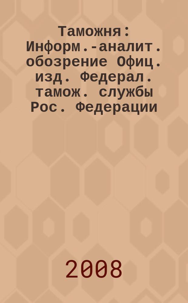 Таможня : Информ.-аналит. обозрение Офиц. изд. Федерал. тамож. службы Рос. Федерации. 2008, №5 (196)