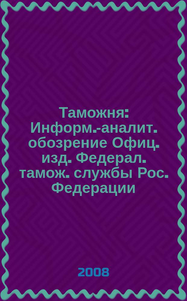 Таможня : Информ.-аналит. обозрение Офиц. изд. Федерал. тамож. службы Рос. Федерации. 2008, №6 (197)