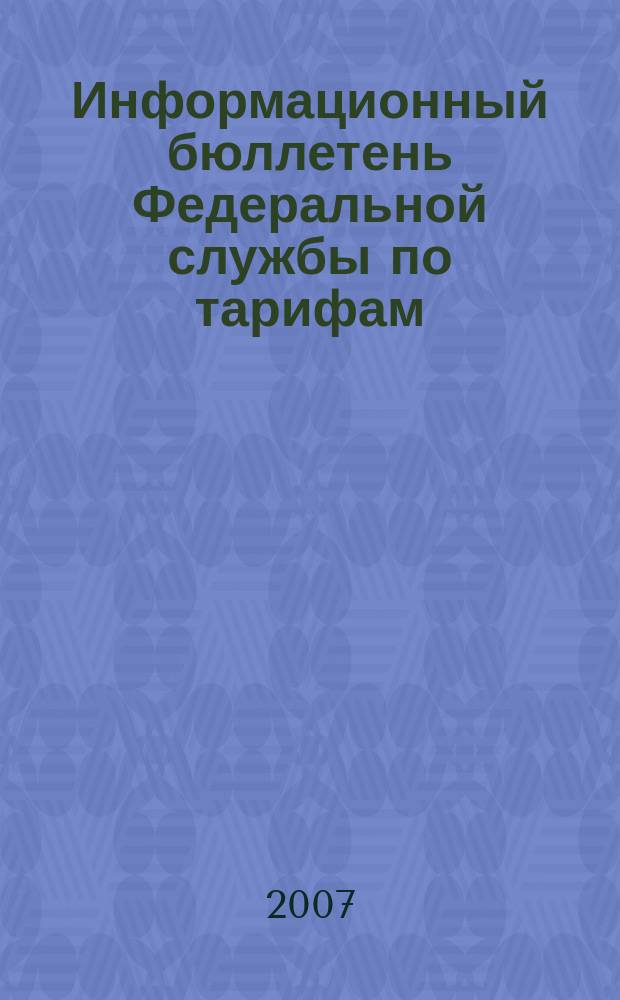 Информационный бюллетень Федеральной службы по тарифам : Офиц. изд. Федерал. службы по тарифам. 2007, № 29 (259)