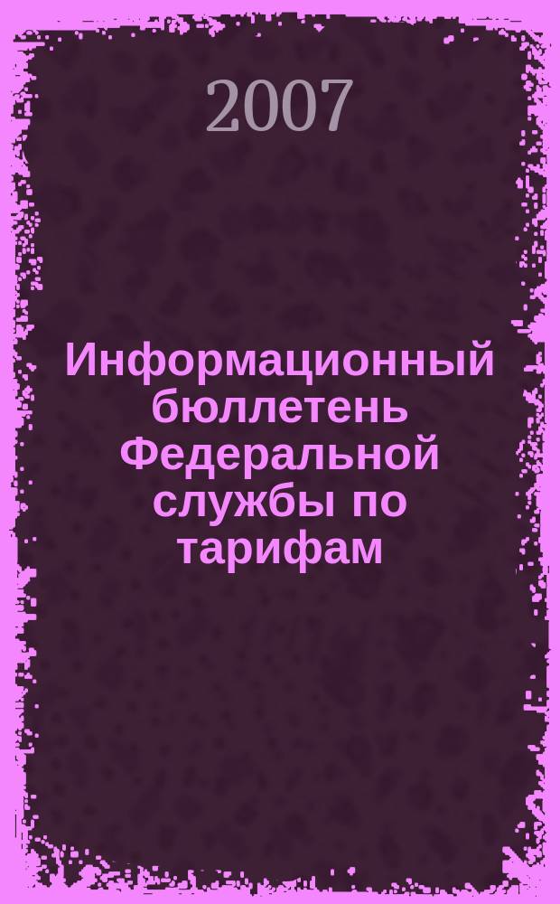 Информационный бюллетень Федеральной службы по тарифам : Офиц. изд. Федерал. службы по тарифам. 2007, № 27 (257)
