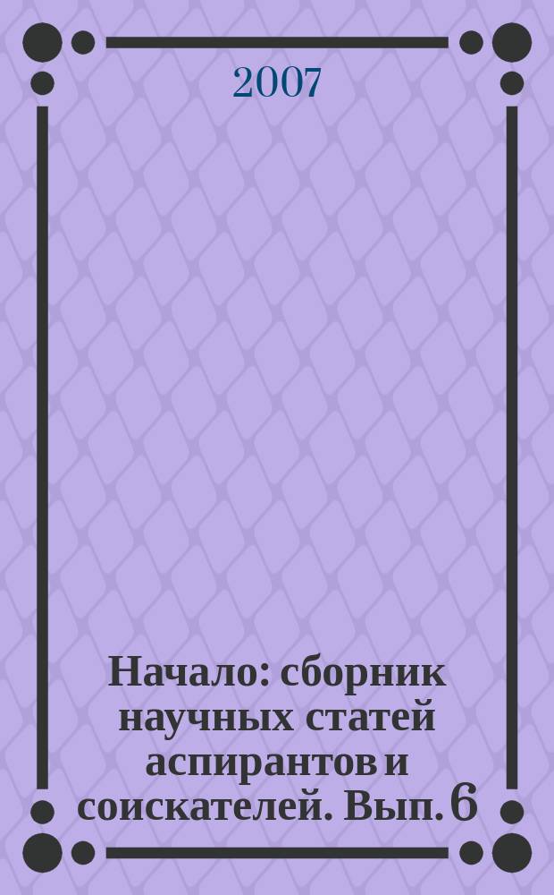 Начало : сборник научных статей аспирантов и соискателей. Вып. 6
