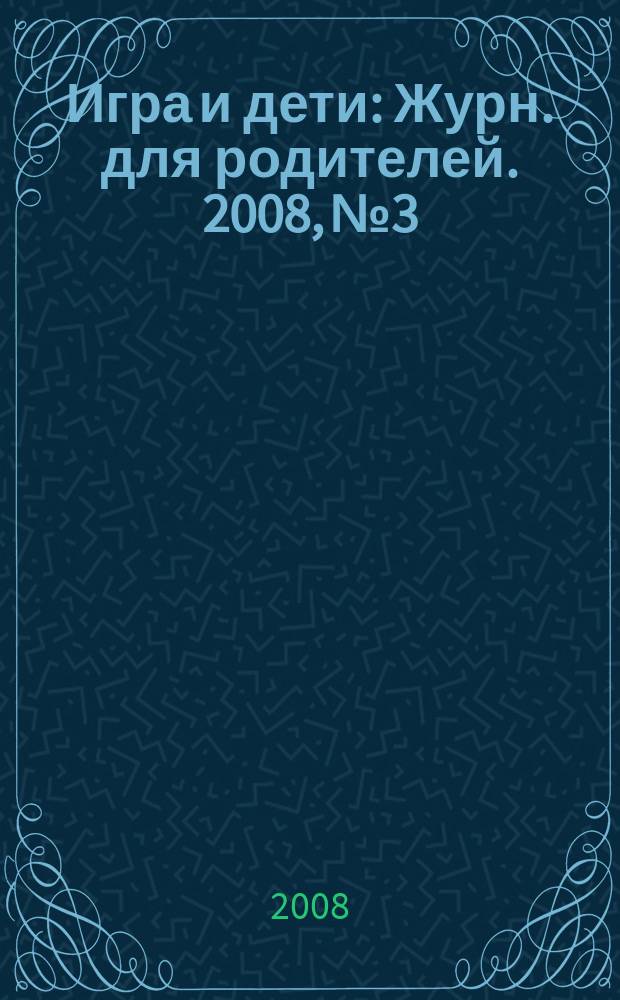 Игра и дети : Журн. для родителей. 2008, № 3
