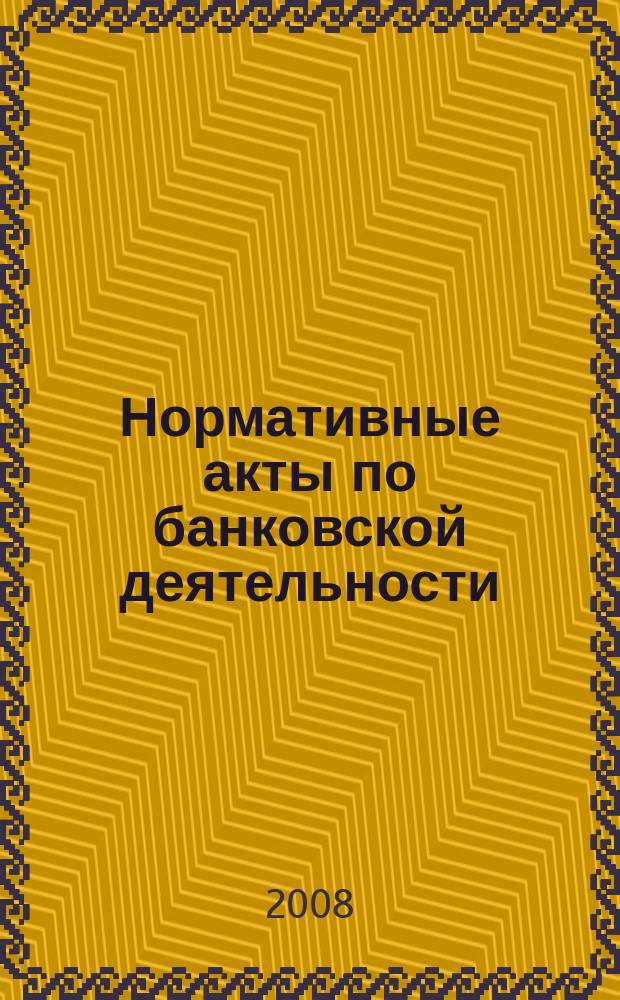 Нормативные акты по банковской деятельности : Прил. к журн. "Деньги и кредит". 2008, вып. 3 (165)