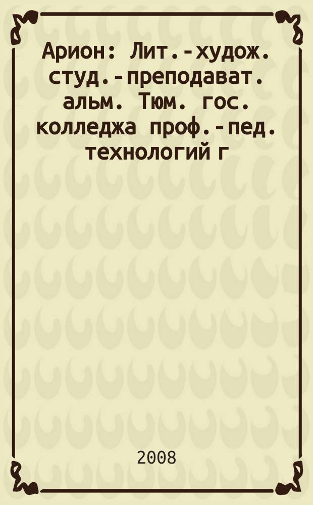 Арион : Лит.-худож. студ.-преподават. альм. Тюм. гос. колледжа проф.-пед. технологий г. Тюмени. Вып. 8