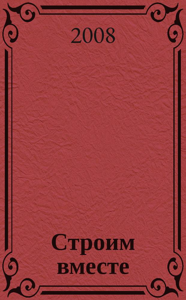 Строим вместе : рекл. журн. об архитектуре, строительстве, материалах и технологиях : специализированный журнал о строительстве, материалах и услугах