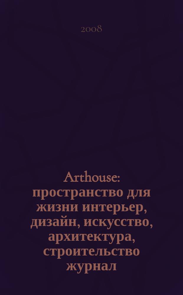 Arthouse : пространство для жизни интерьер, дизайн, искусство, архитектура, строительство журнал. 2008, № 2 (38)