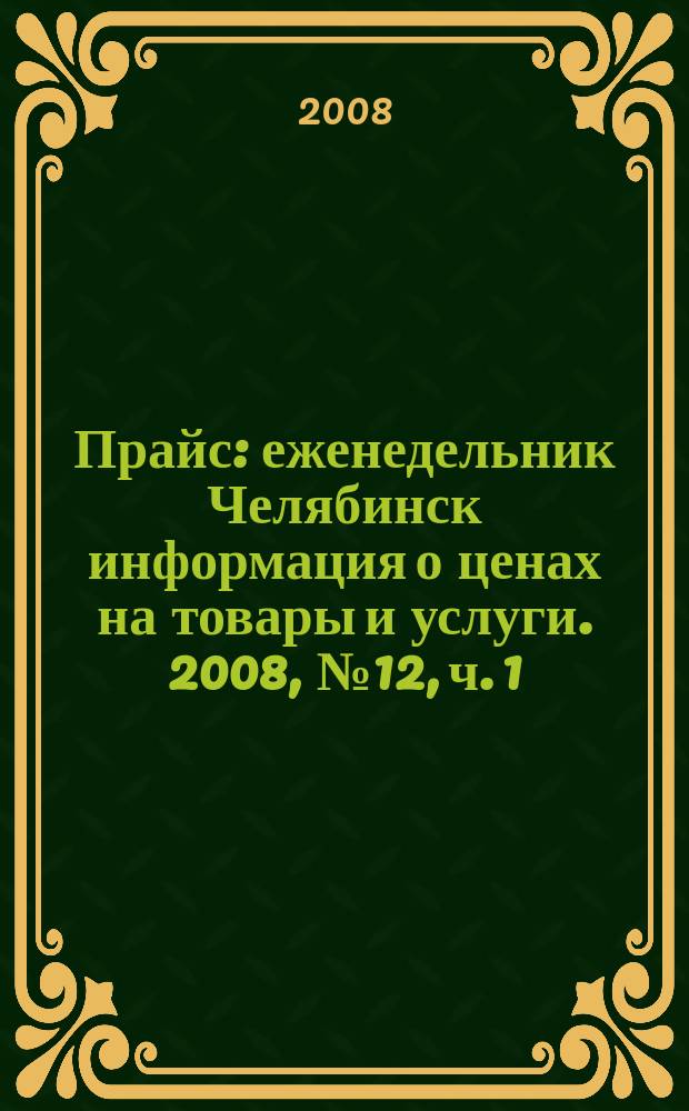 Прайс : еженедельник Челябинск информация о ценах на товары и услуги. 2008, № 12, ч. 1 (659)