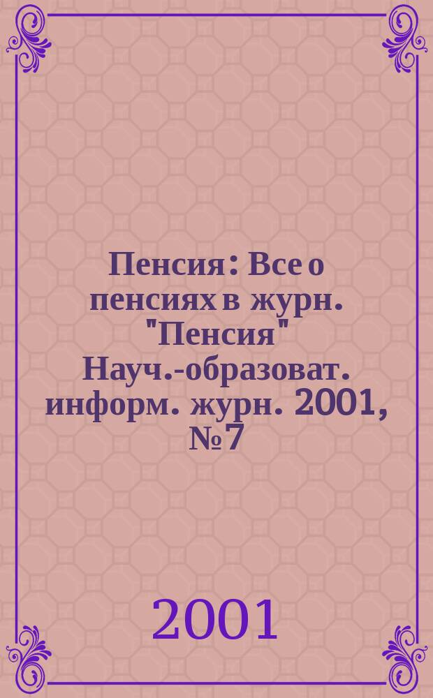 Пенсия : Все о пенсиях в журн. "Пенсия" Науч.-образоват. информ. журн. 2001, № 7 (58)