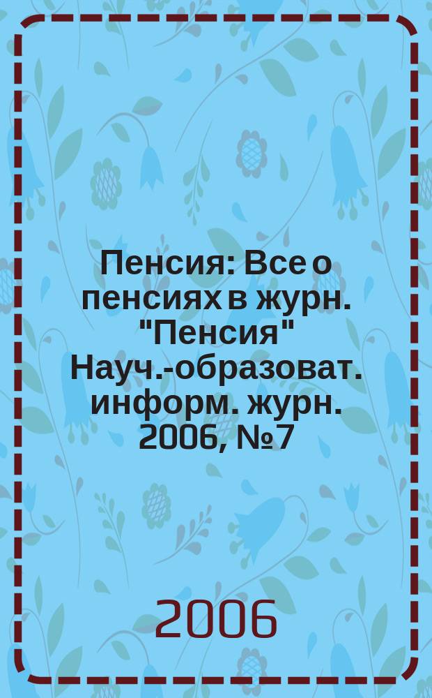 Пенсия : Все о пенсиях в журн. "Пенсия" Науч.-образоват. информ. журн. 2006, № 7 (118)