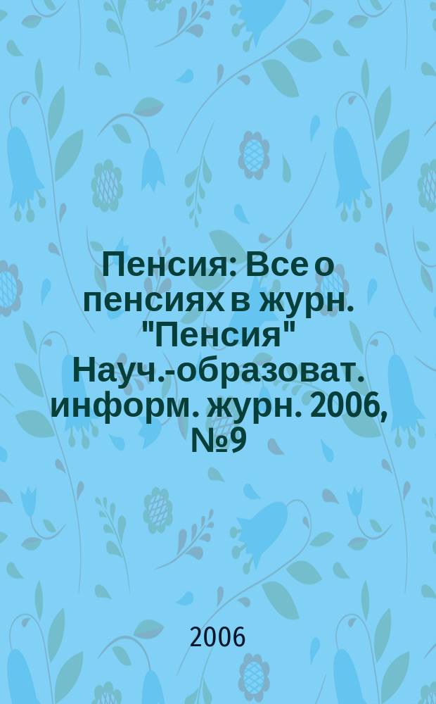 Пенсия : Все о пенсиях в журн. "Пенсия" Науч.-образоват. информ. журн. 2006, № 9 (120)