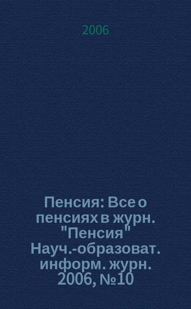 Пенсия : Все о пенсиях в журн. "Пенсия" Науч.-образоват. информ. журн. 2006, № 10 (121)