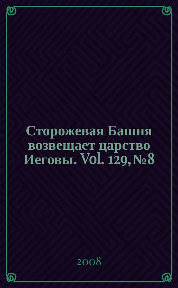 Сторожевая Башня возвещает царство Иеговы. Vol. 129, № 8