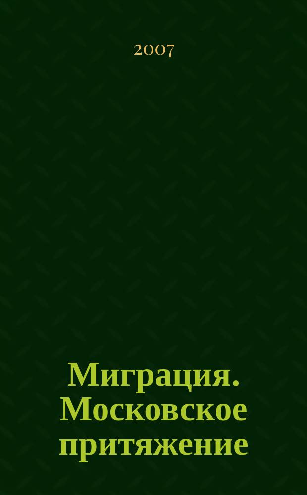 Миграция. Московское притяжение : журнал Комитета межрегиональных связей и национальной политики города Москвы. 2007, № 2