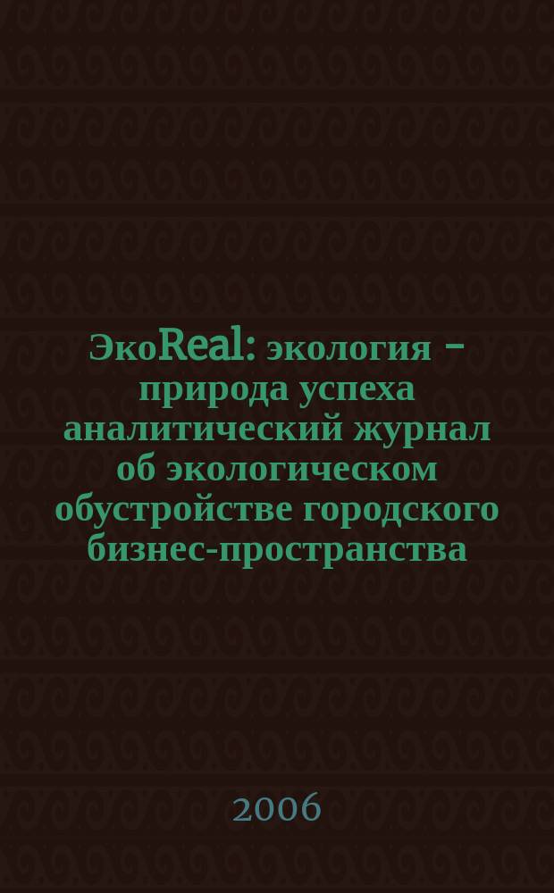 ЭкоReal : экология - природа успеха аналитический журнал об экологическом обустройстве городского бизнес-пространства. 2006, № 4 (6)