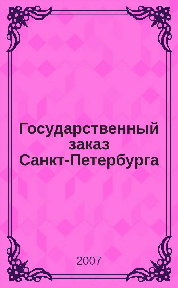 Государственный заказ Санкт-Петербурга : официальное издание Правительства Санкт-Петербурга. 2007, № 12/4 (271)