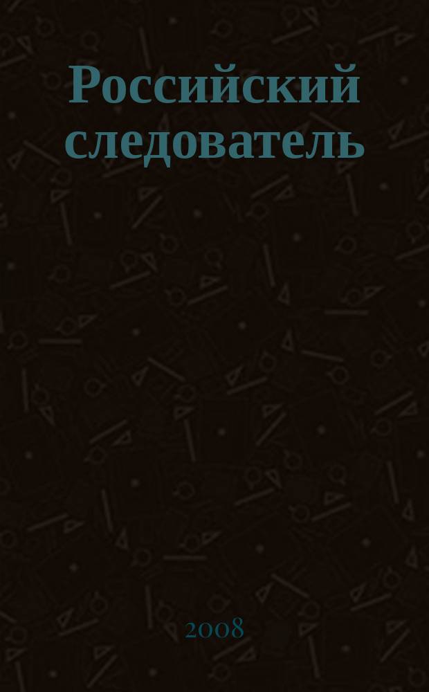 Российский следователь : Практ. и информ. изд. 2008, № 5