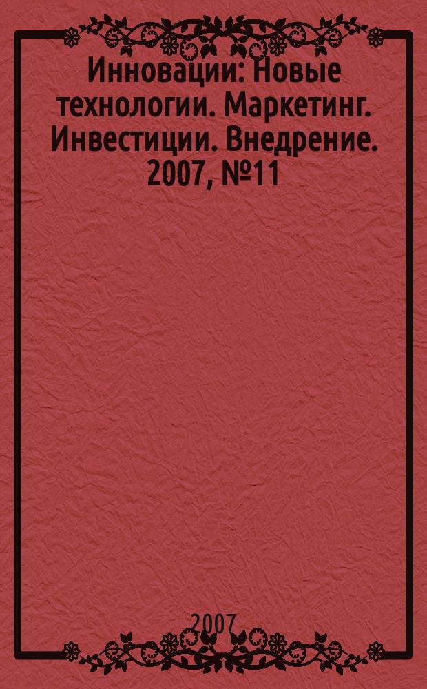 Инновации : Новые технологии. Маркетинг. Инвестиции. Внедрение. 2007, № 11 (109)