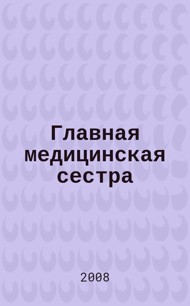 Главная медицинская сестра : Журн. для руководителя сред. медперсонала ЛПУ. 2008, 3