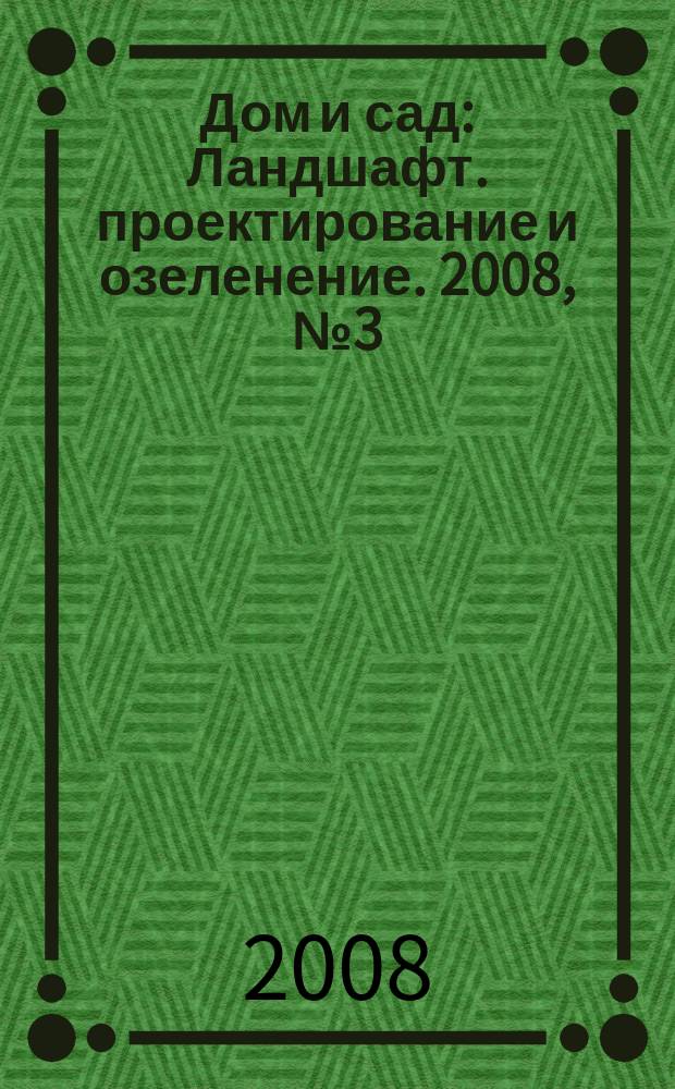 Дом и сад : Ландшафт. проектирование и озеленение. 2008, № 3 (40)