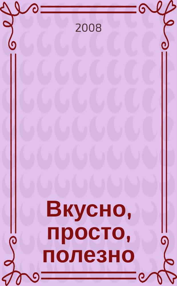 Вкусно, просто, полезно : на здоровье !простые рецепты для вкусной жизни. 2008, № 4 (25)