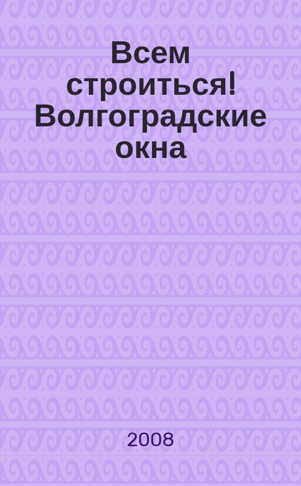 Всем строиться! Волгоградские окна : рекламно-информационное издание. 2008, № 1 (13)