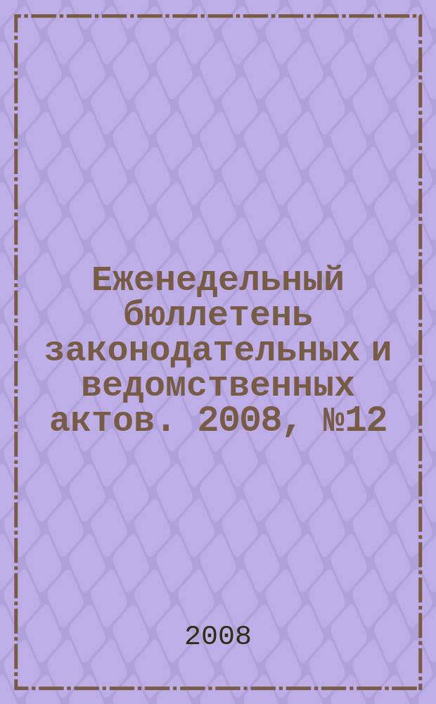Еженедельный бюллетень законодательных и ведомственных актов. 2008, № 12 (839)