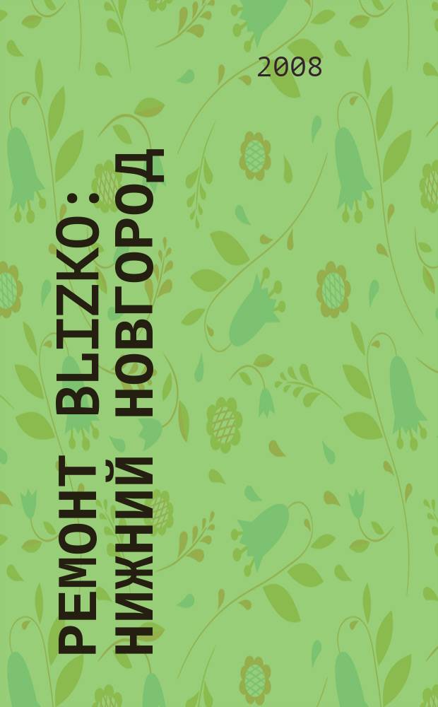 Ремонт BLIZKO: Нижний Новгород : рекламный каталог строительных и отделочных работ. 2008, № 3 (3)