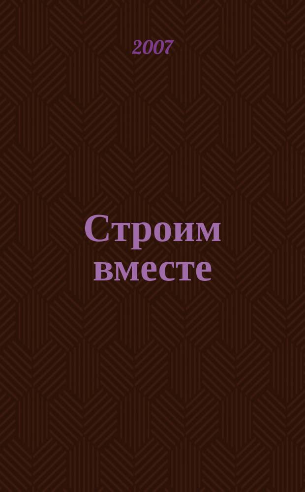 Строим вместе : рекл. журн. об архитектуре, строительстве, материалах и технологиях специализированный журнал о строительстве, материалах и услугах. 2007, № 10 (66)