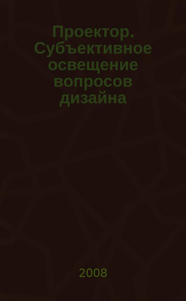 Проектор. Субъективное освещение вопросов дизайна : журнал. 2008, № 1 (2)