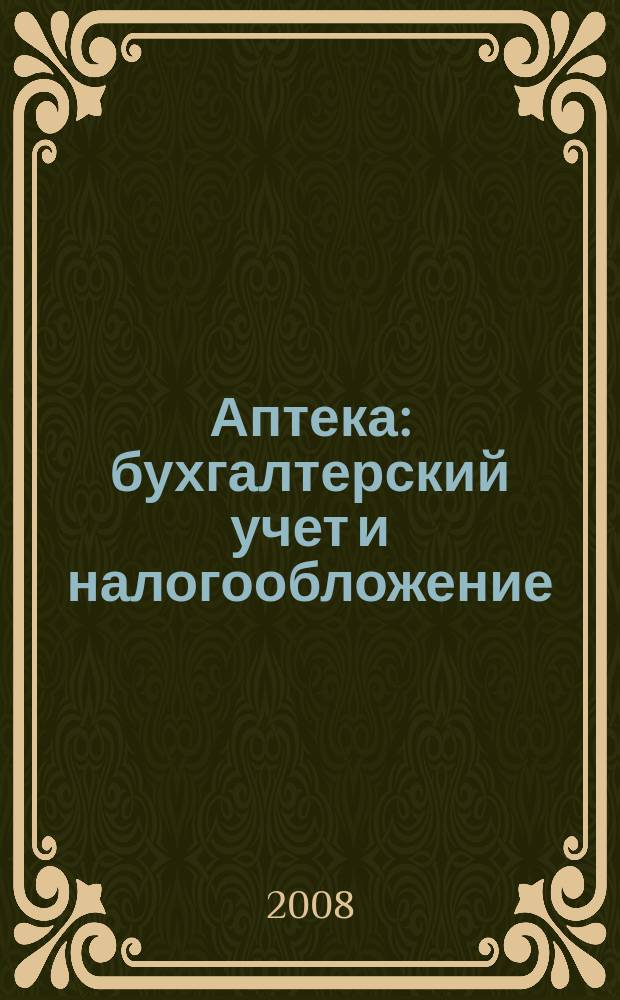 Аптека: бухгалтерский учет и налогообложение : журнал приложение к журналу "Актуальные вопросы бухгалтерского учета и налогообложения". 2008, № 3