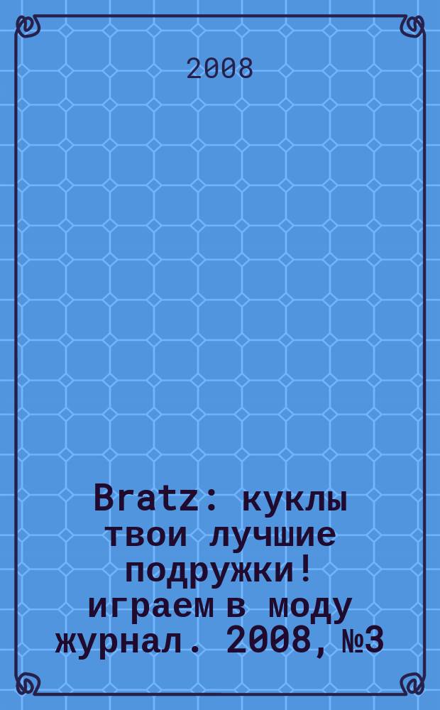 Bratz : куклы твои лучшие подружки !играем в моду журнал. 2008, № 3