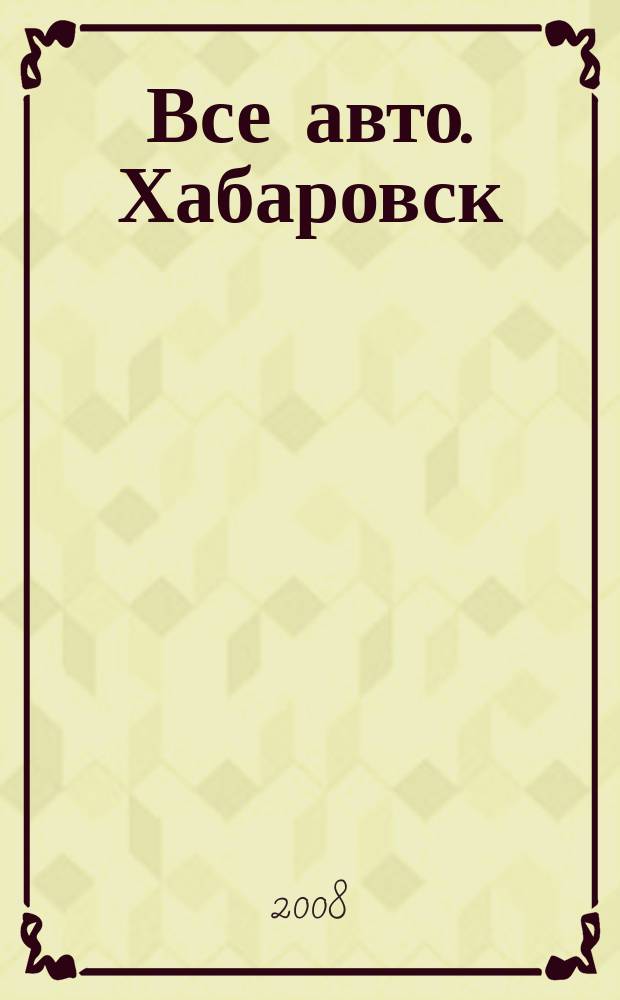 Все авто. Хабаровск : рекламно-информационное издание. 2008, № 11 (25)