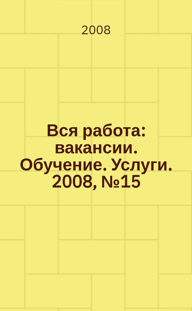 Вся работа : вакансии. Обучение. Услуги. 2008, № 15 (37)