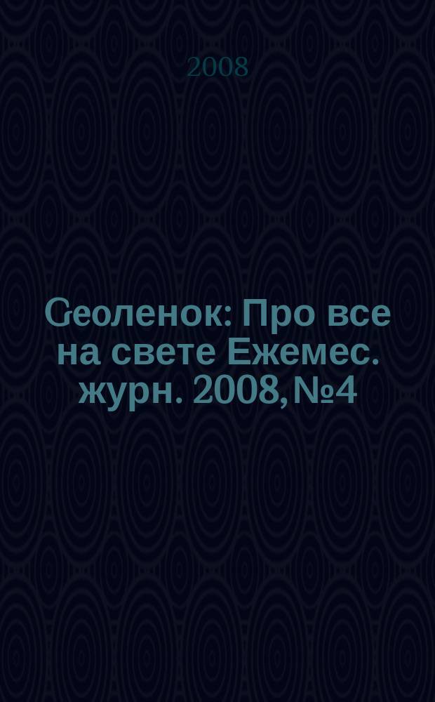 Geoленок : Про все на свете Ежемес. журн. 2008, № 4