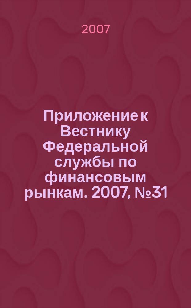 Приложение к Вестнику Федеральной службы по финансовым рынкам. 2007, № 31 (952)