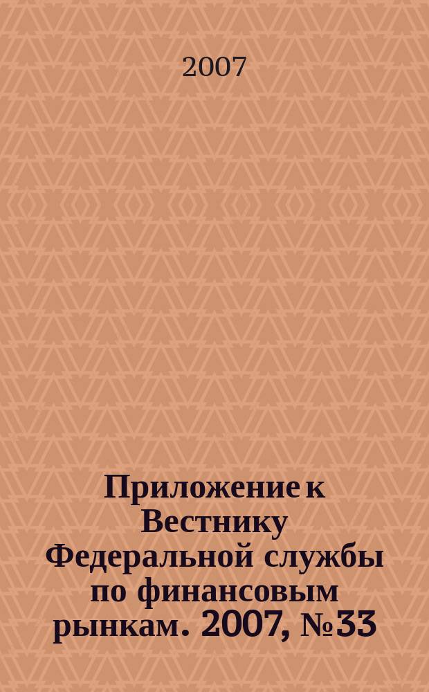 Приложение к Вестнику Федеральной службы по финансовым рынкам. 2007, № 33 (954)