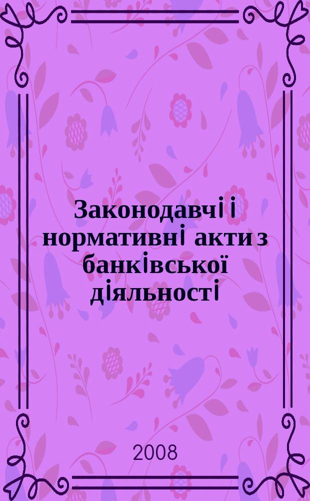 Законодавчi i нормативнi акти з банкiвської дiяльностi : Дод. до журн. "Вісн. Нац. банку України". 2008, вип. 4 (145)