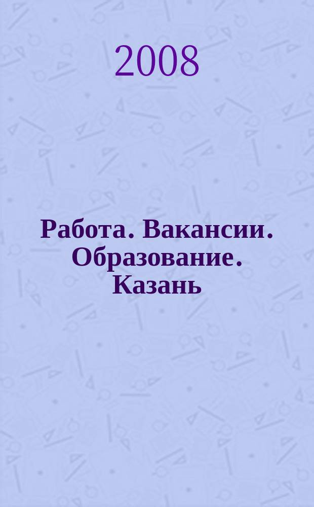 Работа. Вакансии. Образование. Казань : еженедельный журнал вакансий. 2008, № 5