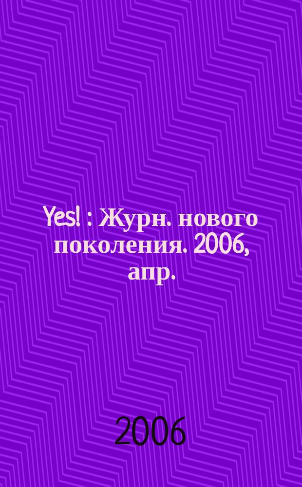 Yes ! : Журн. нового поколения. 2006, апр.