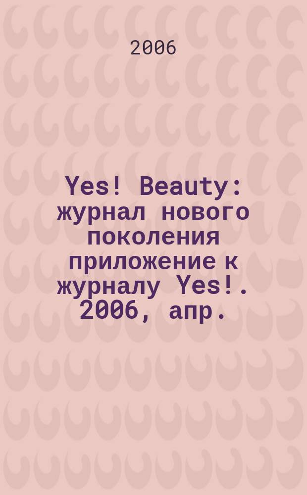 Yes! Beauty : журнал нового поколения приложение к журналу Yes !. 2006, апр.