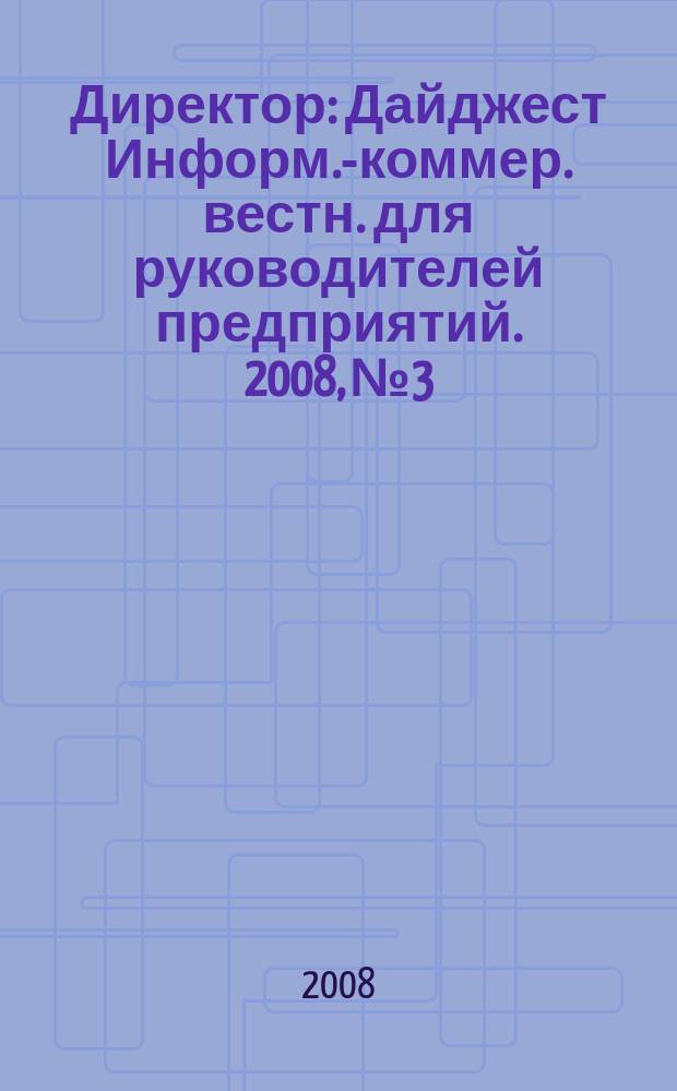 Директор : Дайджест Информ.-коммер. вестн. для руководителей предприятий. 2008, № 3