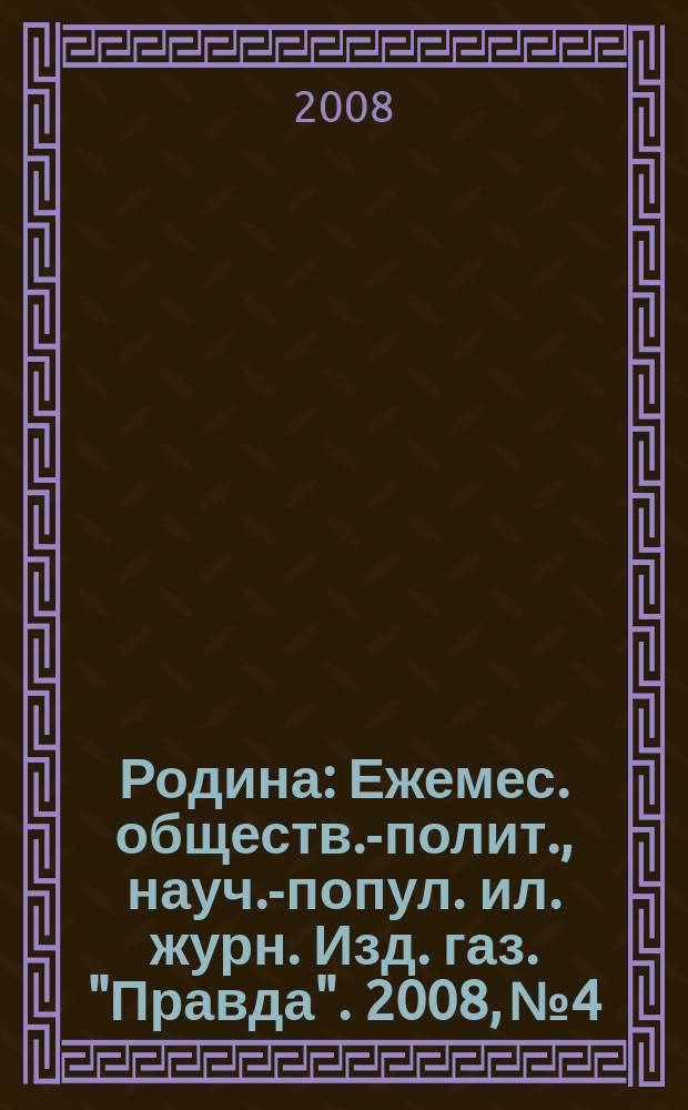 Родина : Ежемес. обществ.-полит., науч.-попул. ил. журн. Изд. газ. "Правда". 2008, № 4