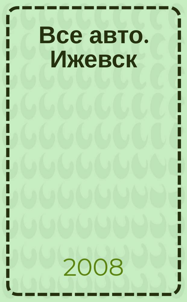 Все авто. Ижевск : рекламно-информационное издание. 2008, № 15 (37)