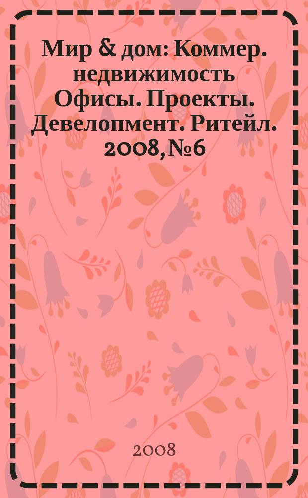 Мир & дом : Коммер. недвижимость Офисы. Проекты. Девелопмент. Ритейл. 2008, № 6