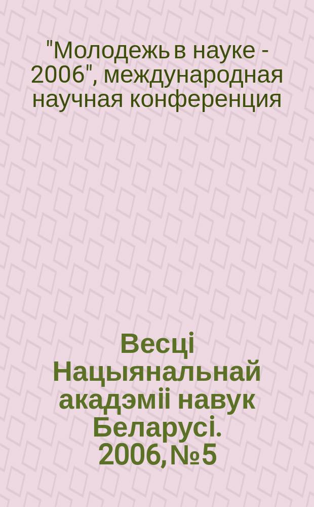 Весцi Нацыянальнай акадэмii навук Беларусi. 2006, № 5 : [Работы молодых ученых, прдставленные на Международную научную конференцию "Молодежь в науке - 2006" (Минск, 16-19 октября 2006 г.)]