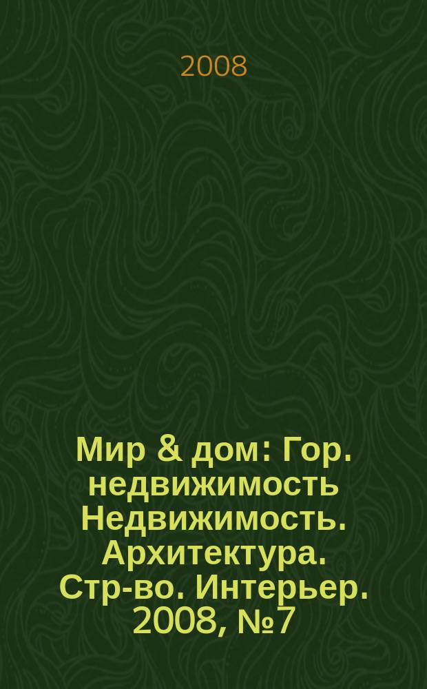 Мир & дом : Гор. недвижимость Недвижимость. Архитектура. Стр-во. Интерьер. 2008, № 7 (68)